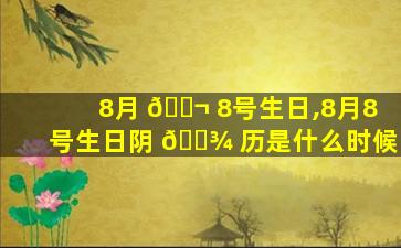 8月 🐬 8号生日,8月8号生日阴 🌾 历是什么时候